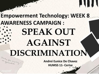 Empowerment Technology: WEEK 8
AWARENESS CAMPAIGN :
SPEAK OUT
AGAINST
DISCRIMINATION
Andrei Eunice De Chavez
HUMSS 11- Cerise
 