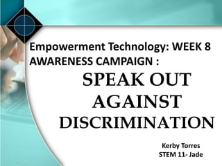 Empowerment Technology: WEEK 8
AWARENESS CAMPAIGN :
SPEAK OUT
AGAINST
DISCRIMINATION
Kerby Torres
STEM 11- Jade
 