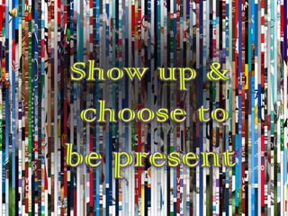 Show up &  choose to be present 