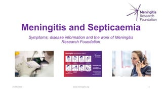 Meningitis and Septicaemia
Symptoms, disease information and the work of Meningitis
Research Foundation
25/04/2023 www.meningitis.org 1
 