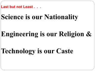 Science is our Nationality
Engineering is our Religion &
Technology is our Caste
Last but not Least . . .
 