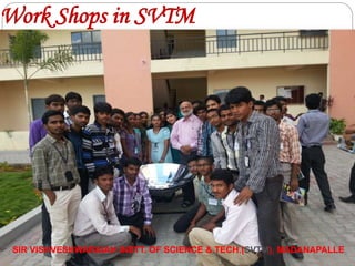 SIR VISHVESHWARAIAH INSTT. OF SCIENCE & TECH.(SVTM), MADANAPALLE
Work Shops in SVTM
 