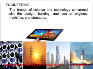 ENGINEERING:
The branch of science and technology concerned
with the design, building, and use of engines,
machines, and structures.
SIR VISHVESHWARAIAH INSTT. OF SCIENCE & TECH.(SVTM), MADANAPALLE
 