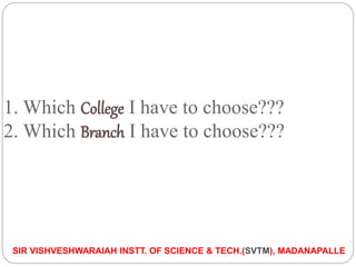 1. Which College I have to choose???
2. Which Branch I have to choose???
SIR VISHVESHWARAIAH INSTT. OF SCIENCE & TECH.(SVTM), MADANAPALLE
 