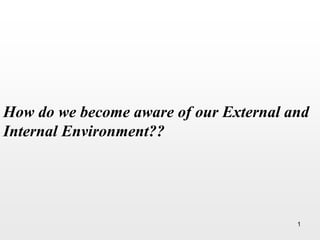 How do we become aware of our External and
Internal Environment??
1
 