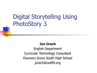 Digital Storytelling Using  PhotoStory 3 Jon Orech English Department Curricular Technology Consultant Downers Grove South High School [email_address] 