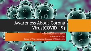 Awareness About Corona
Virus(COVID-19)
Presented By: Sarthak Bansal
B.Pharmacy 2nd yr.
School of Pharmaceutical Sciences, MVN University
 