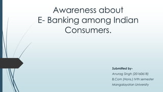 Awareness about
E- Banking among Indian
Consumers.
Submitted by-
Anurag Singh (20160618)
B.Com (Hons.) IVth semester
Mangalayatan University
 