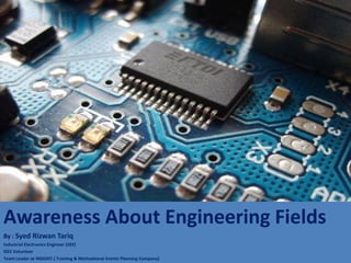 Awareness About Engineering Fields
By : Syed Rizwan Tariq
Industrial Electronics Engineer (IIEE)
IEEE Volunteer
Team Leader at INSIGHT ( Training & Motivational Events Planning Company)
 