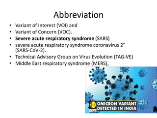 Abbreviation
• Variant of Interest (VOI) and
• Variant of Concern (VOC).
• Severe acute respiratory syndrome (SARS)
• severe acute respiratory syndrome coronavirus 2"
(SARS-CoV-2).
• Technical Advisory Group on Virus Evolution (TAG-VE)
• Middle East respiratory syndrome (MERS),
 