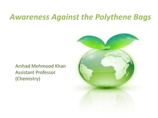 Awareness Against the Polythene Bags
Arshad Mehmood Khan
Assistant Professor
(Chemistry)
 
