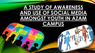 A STUDY OF AWARENESS
AND USE OF SOCIAL MEDIA
AMONGST YOUTH IN AZAM
CAMPUS
 