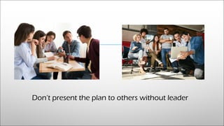 Don’t present the plan to others without leader
 