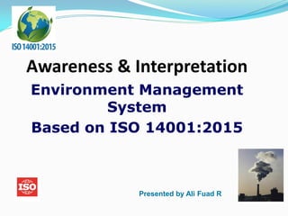 Awareness & Interpretation
Environment Management
System
Based on ISO 14001:2015
Presented by Ali Fuad R
 