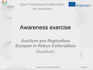 openprof.euProject No. 2014-1-LT01-KA202-000562
Awareness exercise
Auxilium pro Regionibus
Europae in Rebus Culturalibus
(Auxilium)
Open Professional Collaboration
for Innovation
 