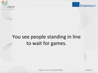 openprof.euProject No. 2014-1-LT01-KA202-000562
You see people standing in line
to wait for games.
 