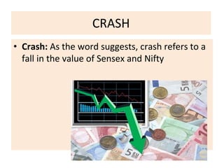 CRASH
• Crash: As the word suggests, crash refers to a
fall in the value of Sensex and Nifty
 