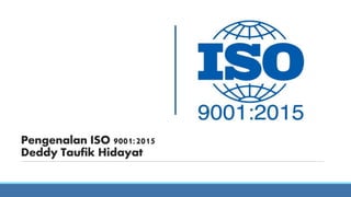 Pengenalan ISO 9001:2015
Deddy Taufik Hidayat
 