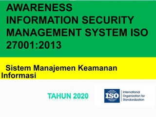 AWARENESS
INFORMATION SECURITY
MANAGEMENT SYSTEM ISO
27001:2013
Sistem Manajemen Keamanan
Informasi
 