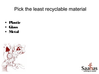 Pick the least recyclable material

• Plastic
• Glass
• Metal
 