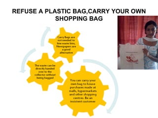 REFUSE A PLASTIC BAG,CARRY YOUR OWN
            SHOPPING BAG
 