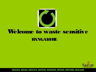 Welcome to waste sensitive
                  BANGALORE




 REDUCE, REUSE, RECYCLE, REFUSE, RECOVER, REPAIR, RESTORE, RECLAIM
 