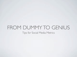 FROM DUMMY TO GENIUS
    Tips for Social Media Metrics
 