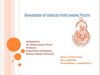 AWARENESS OF DENGUE FEVER AMONG YOUTH
Submitted to
Dr. Abhay Kumar Tiwari
Professor
Department of Statistics
Banaras Hindu University
Name:- Vivek Verma
M.sc. Statistics
Exam Roll no. 21420STA074
 