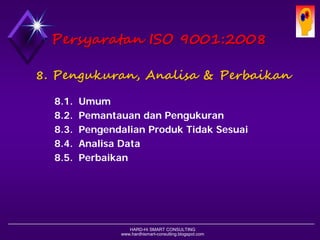 HARD-Hi SMART CONSULTING 
www.hardhismart-consulting.blogspot.com 
8.Pengukuran, Analisa & Peningkatan 
8.1. Umum 
8.2. Pemantauan dan Pengukuran 
8.3. Pengendalian Ketidaksesuaian Produk 
8.4. Analisa Data 
8.5. Peningkatan 
PersyaratanISO 9001:2008  