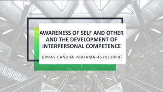AWARENESS OF SELF AND OTHER
AND THE DEVELOPMENT OF
INTERPERSONAL COMPETENCE
DIMAS CANDRA PRATAMA-4520210087
 