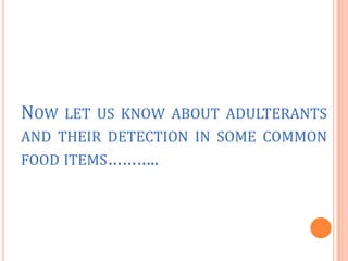 NOW LET US KNOW ABOUT ADULTERANTS
AND THEIR DETECTION IN SOME COMMON
FOOD ITEMS………..

 
