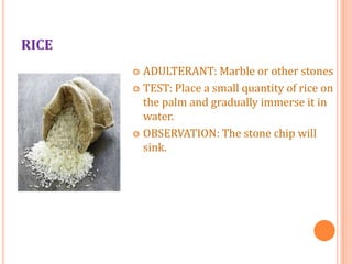 RICE
ADULTERANT: Marble or other stones
 TEST: Place a small quantity of rice on
the palm and gradually immerse it in
water.
 OBSERVATION: The stone chip will
sink.


 
