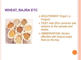 WHEAT, BAJRA ETC
ADULTERANT: Ergot ( a
fungus)
 TEST: Add 20% common salt
solution to the sample and
shake.
 OBSERVATION: Grains
affected with impure ergot
float on the top.


 