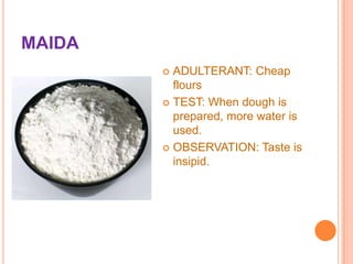MAIDA
ADULTERANT: Cheap
flours
 TEST: When dough is
prepared, more water is
used.
 OBSERVATION: Taste is
insipid.


 