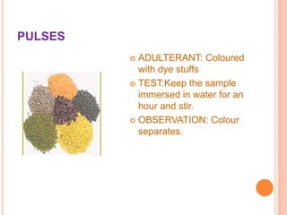PULSES
ADULTERANT: Coloured
with dye stuffs
 TEST:Keep the sample
immersed in water for an
hour and stir.
 OBSERVATION: Colour
separates.


 