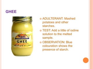 GHEE
ADULTERANT: Mashed
potatoes and other
starches.
 TEST: Add a little of iodine
solution to the melted
sample.
 OBSERVATION: Blue
colouration shows the
presence of starch.


 