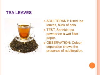 TEA LEAVES
ADULTERANT: Used tea
leaves, husk of dals.
 TEST: Sprinkle tea
powder on a wet filter
paper.
 OBSERVATION: Colour
separation shows the
presence of adulteration.


 