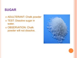 SUGAR
ADULTERANT: Chalk powder
 TEST: Dissolve sugar in
water.
 OBSERVATION: Chalk
powder will not dissolve.


 