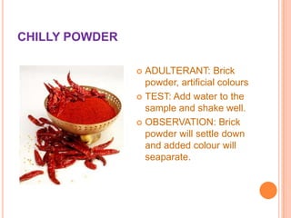 CHILLY POWDER
ADULTERANT: Brick
powder, artificial colours
 TEST: Add water to the
sample and shake well.
 OBSERVATION: Brick
powder will settle down
and added colour will
seaparate.


 