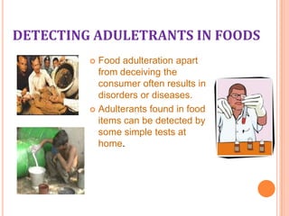 DETECTING ADULETRANTS IN FOODS
Food adulteration apart
from deceiving the
consumer often results in
disorders or diseases.
 Adulterants found in food
items can be detected by
some simple tests at
home.


 