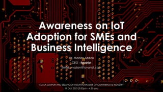 favoriot
Awareness on IoT
Adoption for SMEs and
Business Intelligence
Dr. Mazlan Abbas
CEO - favoriot
Email: mazlan@favoriot.com
KUALA LUMPUR AND SELANGOR INDIAN CHAMBER OF COMMERCE & INDUSTRY
11 Oct. 2021(3.00pm – 4.30 pm)
 