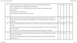 3b Determine the depth at which a circular footing 2m diameter be founded to provide a factor of safety of 3.0.
If it has to carry a safe load of 1500 kN. The foundation soil has c=15 kN/m2
, =30
ϕ 0
and unit weight of soil
=18kN/m
ϕ 3
.
7 CO4 L3 2 2.1.2
3c A large scale bearing capacity test on a footing of size 1.05mX1.05m at a depth of 1.5m yielded an ultimate value
of 141 kN.
Unconfined compressive tests on the soft saturated clay yielded a strength of 0.03 N/mm2
. If the unit weight of
the soil is 16 kN/m3
,
how much does the test value differ from that obtained using Terzaghi’s bearing capacity equation?
5 CO4 L3 2 2.1.2
4a Design a pile foundation system in 20 m thick soft clay with undrained cohesion of 60kPa, density of 18kN/m3
and water content of 30%.
The clay layer is underlined by hard rock. The pile foundation should carry a load of 6500 kN. Take liquid
limit=60%, G=2.7.
12 CO5 L3 2 2.2.3
All India Council for Technical Education Model Question Paper
Civil Engineering
3a A canal having side slope 1:1 is proposed to be constructed in cohesive soils to a depth of 4.5m
below the ground surface. The soil properties are a given below;
u=15, cu=10kN/m2. e=1.0 G=2.65. find the factor of safety with respect to cohesion against failure
of bank slopes;
(i) When the canal is full of water and.
(ii) When there is sudden draw down of water in canal.
8 CO3 L3 2 2.1.2
CE4
 