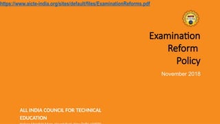 https://www.aicte-india.org/sites/default/files/ExaminationReforms.pdf
Examination
Reform
Policy
November 2018
ALL INDIA COUNCIL FOR TECHNICAL
EDUCATION
 