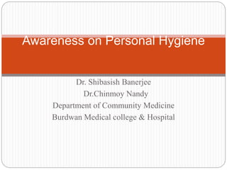 Dr. Shibasish Banerjee
Dr.Chinmoy Nandy
Department of Community Medicine
Burdwan Medical college & Hospital
Awareness on Personal Hygiene
 