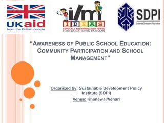 “AWARENESS OF PUBLIC SCHOOL EDUCATION:
COMMUNITY PARTICIPATION AND SCHOOL
MANAGEMENT”

Organized by: Sustainable Development Policy
Institute (SDPI)

Venue: Khanewal/Vehari

 