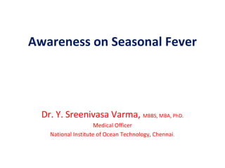 Awareness on Seasonal Fever
Dr. Y. Sreenivasa Varma, MBBS, MBA, PhD.
Medical Officer
National Institute of Ocean Technology, Chennai.
 