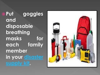 Put goggles 
and 
disposable 
breathing 
masks for 
each family 
member 
in your disaster 
supply kit. 
 
