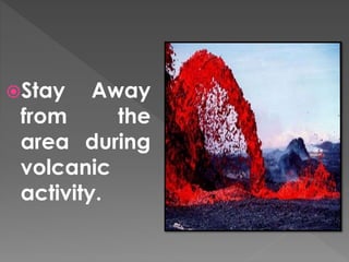 Stay Away 
from the 
area during 
volcanic 
activity. 
 