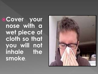 Cover your 
nose with a 
wet piece of 
cloth so that 
you will not 
inhale the 
smoke. 
 