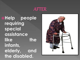 Help people 
requiring 
special 
assistance 
like the 
infants, 
elderly, and 
the disabled. 
 